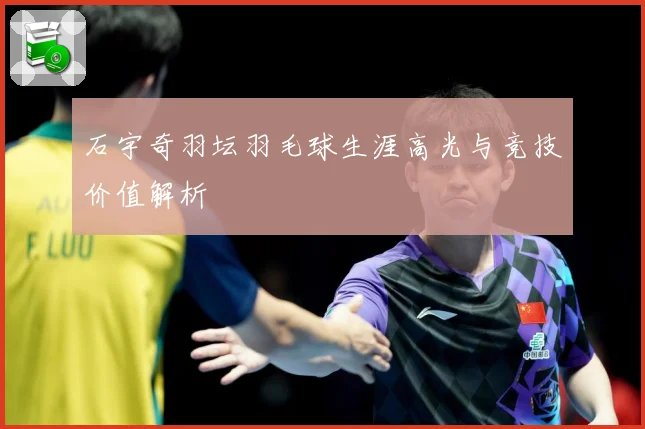 石宇奇羽坛羽毛球生涯高光与竞技价值解析