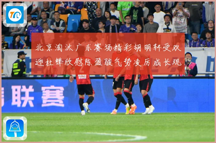 北京淘汰广东赛场精彩胡明轩受欢迎杜锋欣慰陈盈骏气势凌厉成长观察