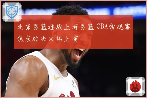 北京男篮迎战上海男篮 CBA常规赛焦点对决火热上演