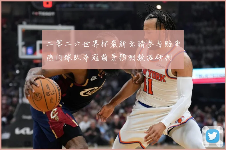 二零二六世界杯最新竞猜参与赔率热门球队夺冠前景预测数据研判