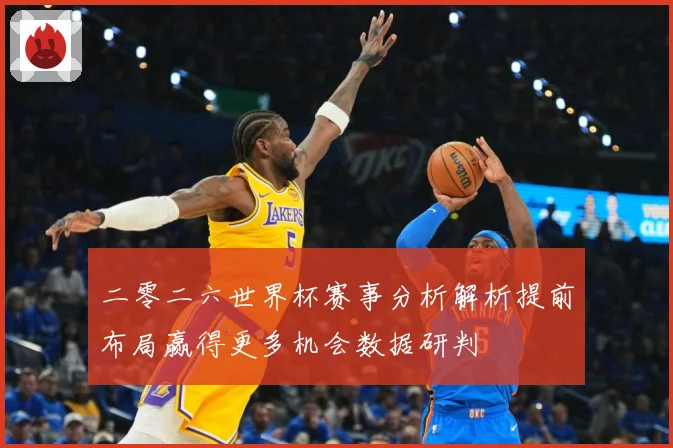 二零二六世界杯赛事分析解析提前布局赢得更多机会数据研判