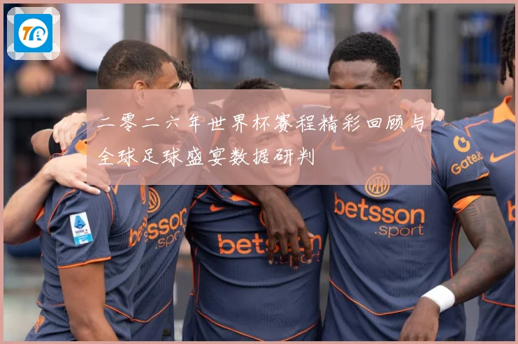 二零二六年世界杯赛程精彩回顾与全球足球盛宴数据研判
