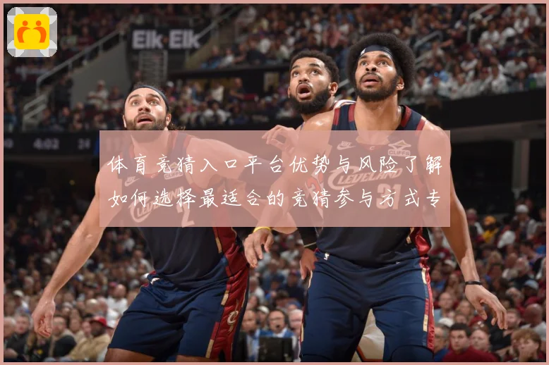 体育竞猜入口平台优势与风险了解如何选择最适合的竞猜参与方式专题观察