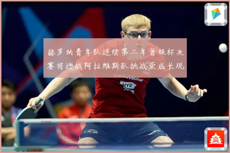 赫罗纳青年队连续第二年晋级杯决赛将迎战阿拉维斯队挑战荣成长观察
