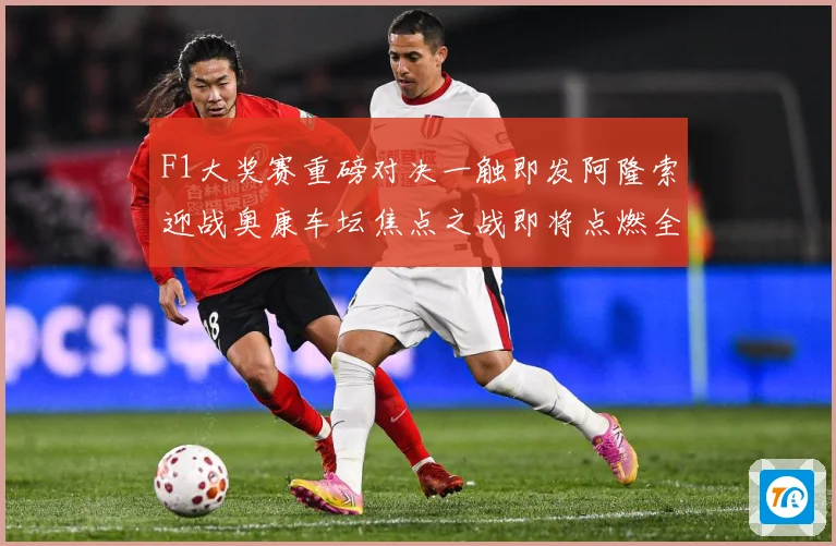 F1大奖赛重磅对决一触即发阿隆索迎战奥康车坛焦点之战即将点燃全场