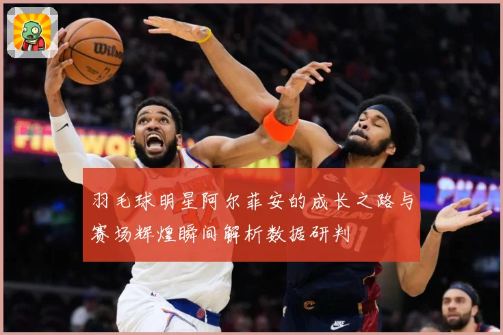 羽毛球明星阿尔菲安的成长之路与赛场辉煌瞬间解析数据研判