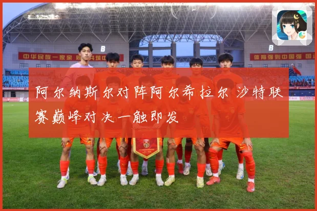 阿尔纳斯尔对阵阿尔希拉尔 沙特联赛巅峰对决一触即发