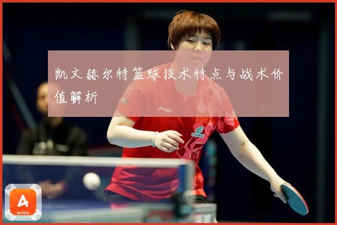 凯文赫尔特篮球技术特点与战术价值解析