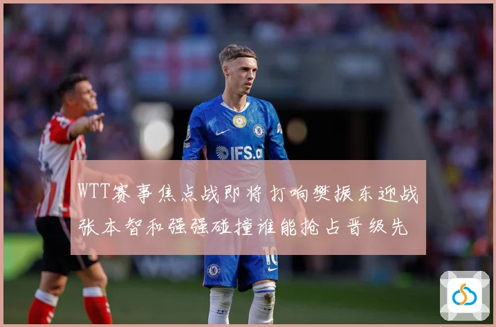 WTT赛事焦点战即将打响樊振东迎战张本智和强强碰撞谁能抢占晋级先机