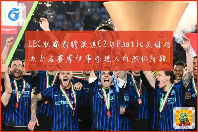 LEC联赛前瞻聚焦G2与Fnatic关键对决季后赛席位争夺进入白热化阶段