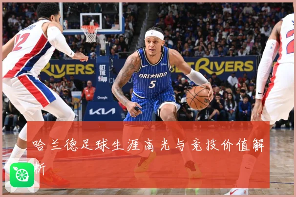 哈兰德足球生涯高光与竞技价值解析