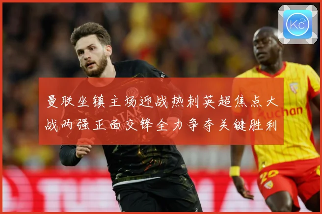 曼联坐镇主场迎战热刺英超焦点大战两强正面交锋全力争夺关键胜利
