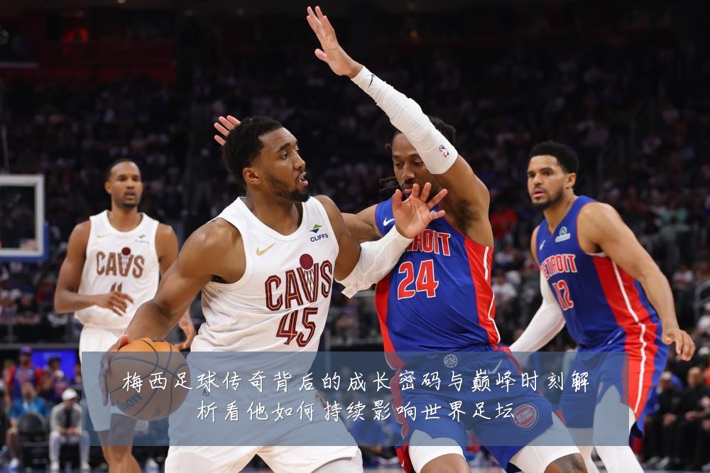 梅西足球传奇背后的成长密码与巅峰时刻解析看他如何持续影响世界足坛